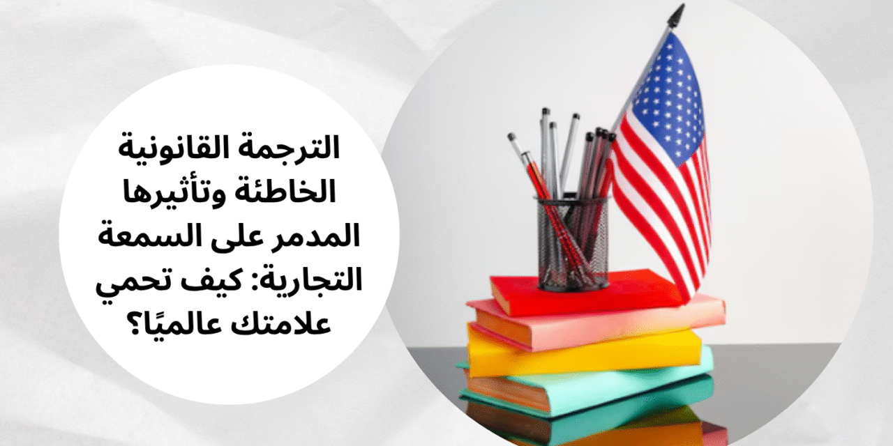 الترجمة القانونية الخاطئة وتأثيرها المدمر على السمعة التجارية: كيف تحمي علامتك عالميًا؟