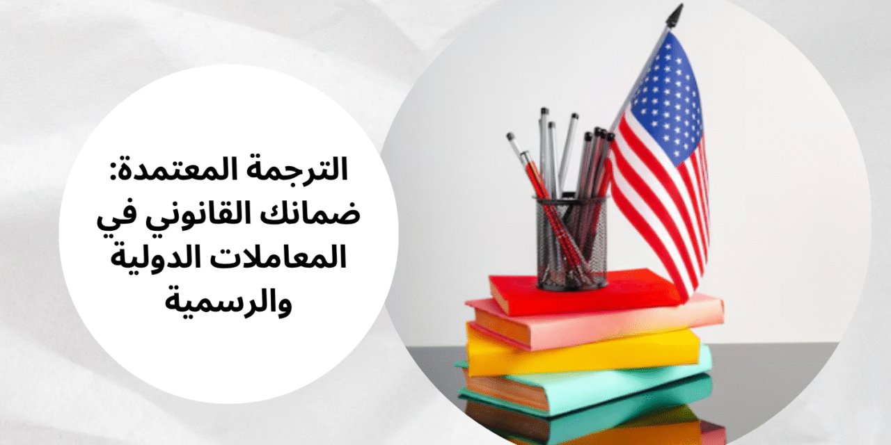 الترجمة المعتمدة: ضمانك القانوني في المعاملات الدولية والرسمية