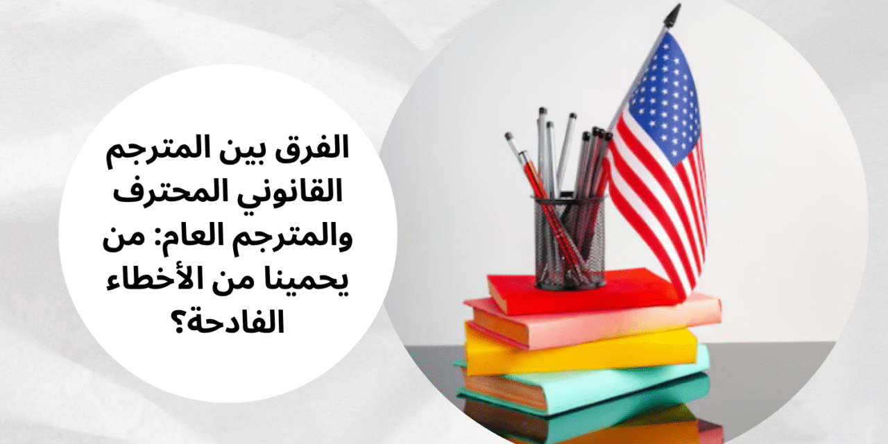 الفرق بين المترجم القانوني المحترف والمترجم العام: من يحمينا من الأخطاء الفادحة؟
